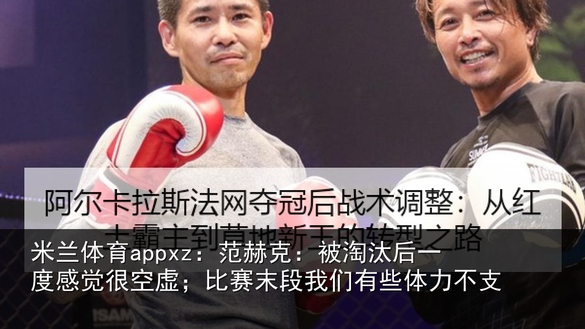 米兰体育appxz：范赫克：被淘汰后一度感觉很空虚；比赛末段我们有些体力不支