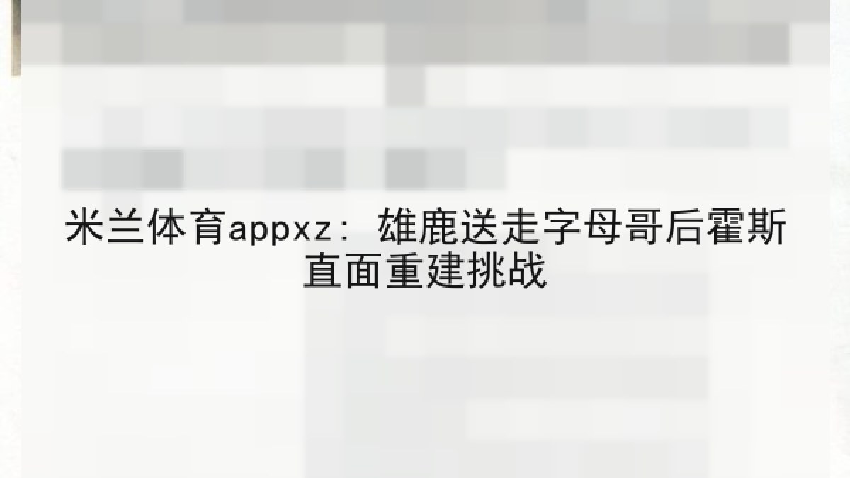 米兰体育appxz: 雄鹿送走字母哥后霍斯直面重建挑战