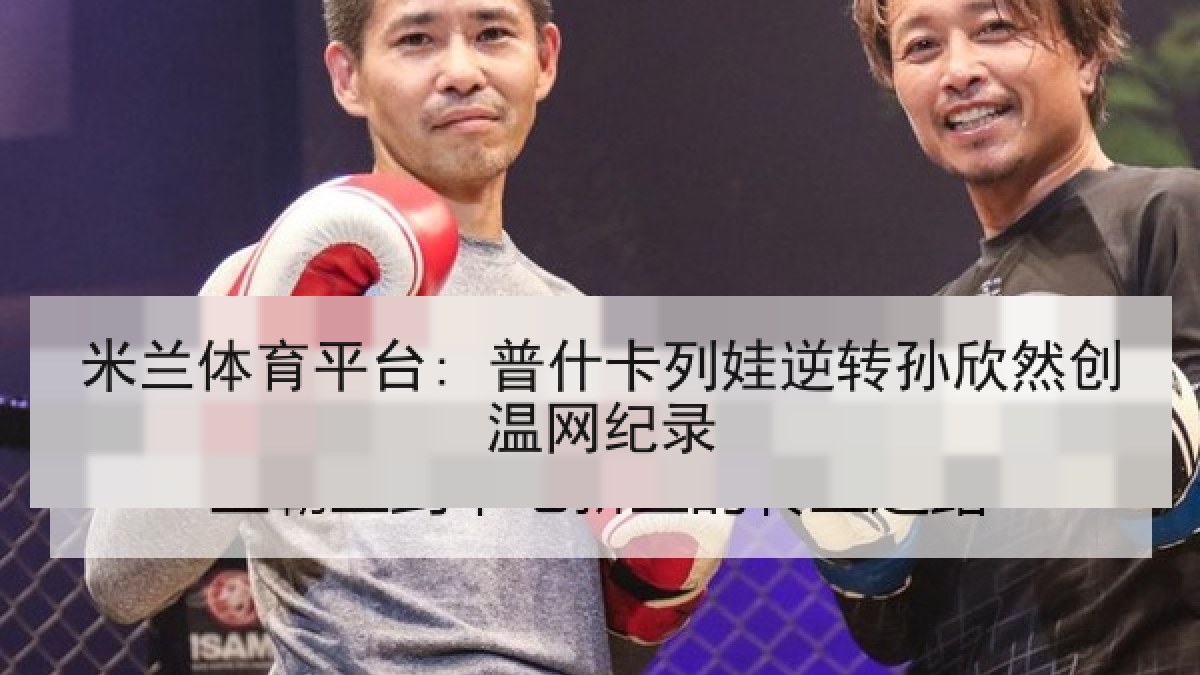 米兰体育平台: 普什卡列娃逆转孙欣然创温网纪录