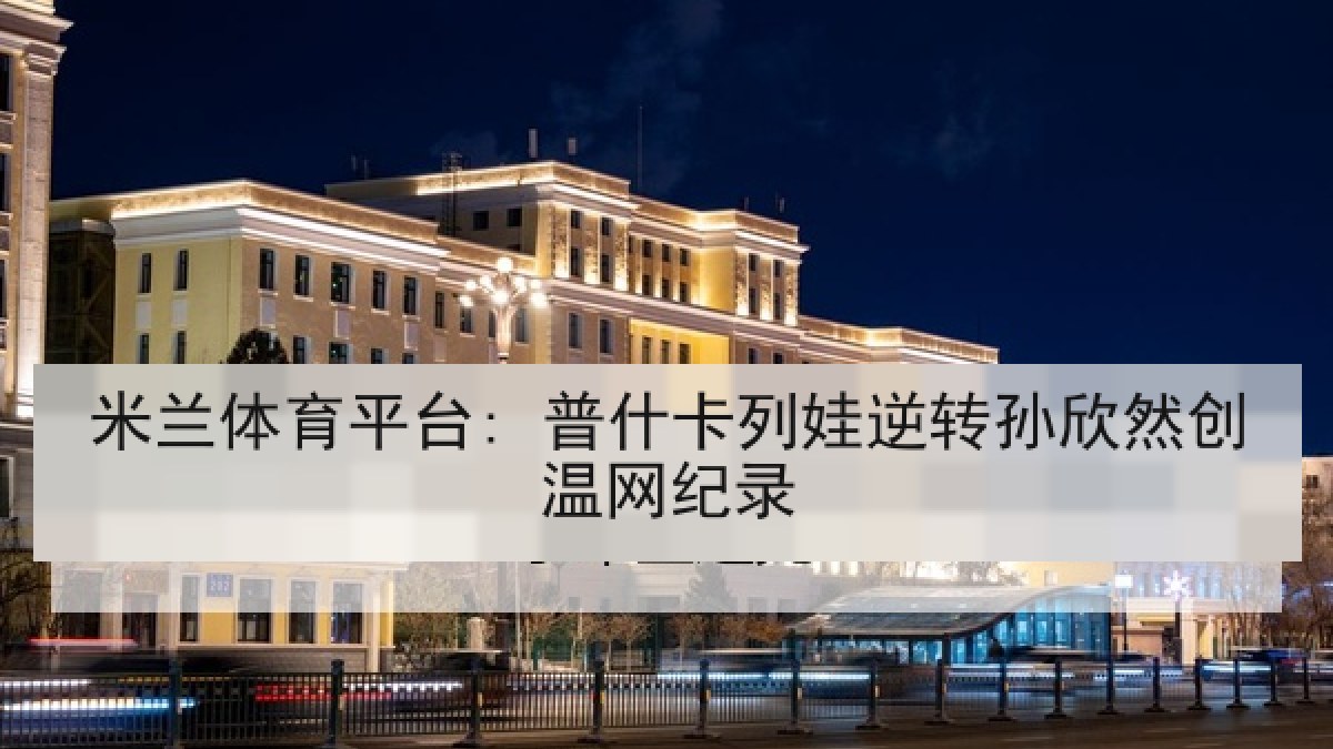 米兰体育平台: 普什卡列娃逆转孙欣然创温网纪录