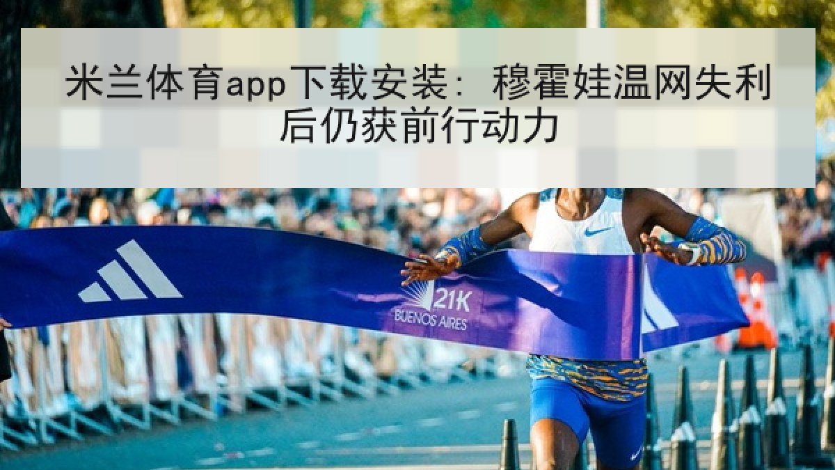 米兰体育app下载安装: 穆霍娃温网失利后仍获前行动力