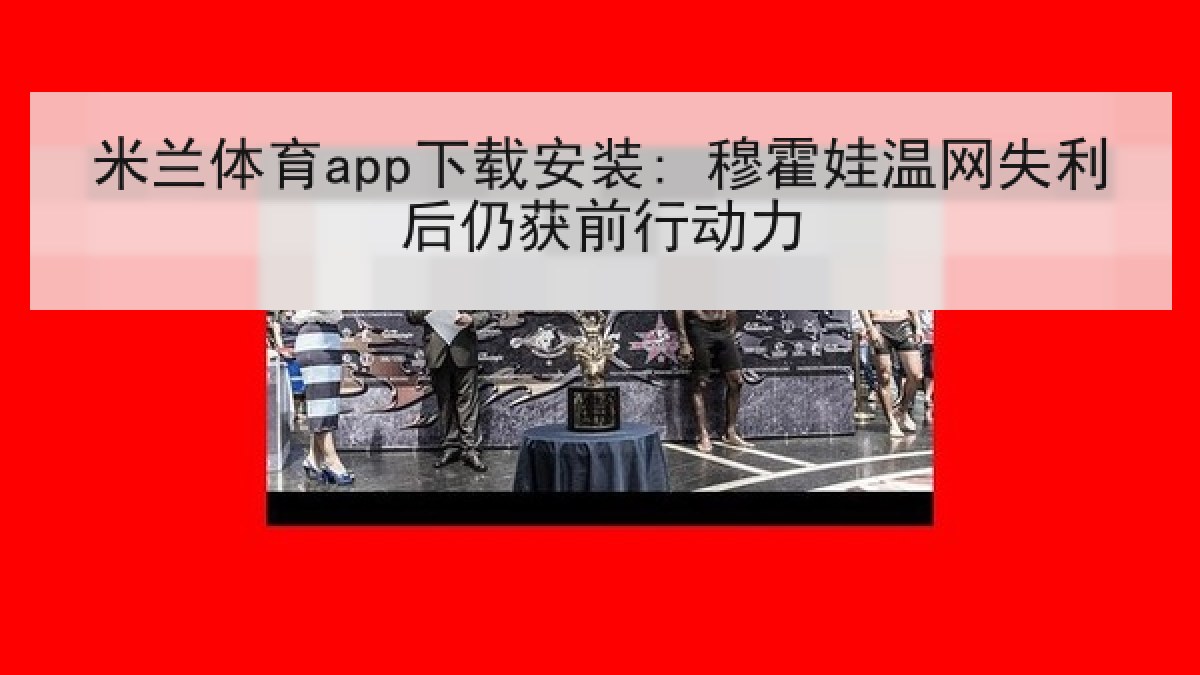 米兰体育app下载安装: 穆霍娃温网失利后仍获前行动力