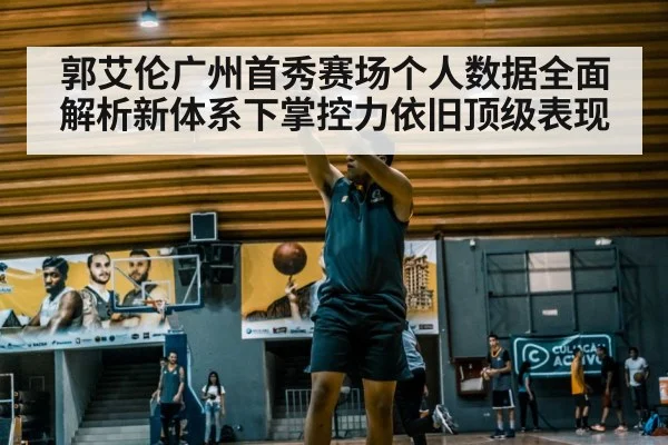 郭艾伦广州首秀赛场个人数据全面解析新体系下掌控力依旧顶级表现