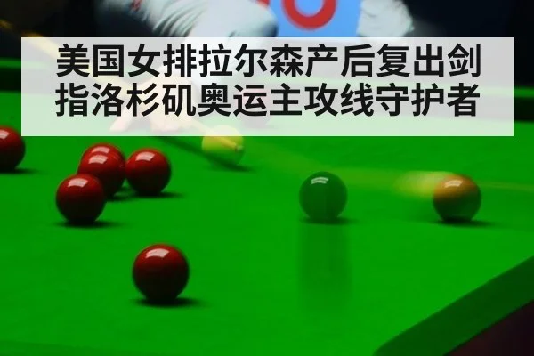 美国女排拉尔森产后复出剑指洛杉矶奥运主攻线守护者