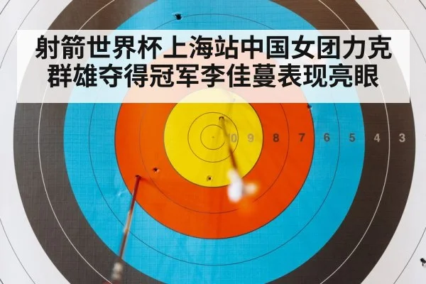 射箭世界杯上海站中国女团力克群雄夺得冠军李佳蔓表现亮眼