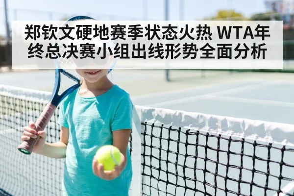 郑钦文硬地赛季状态火热 WTA年终总决赛小组出线形势全面分析