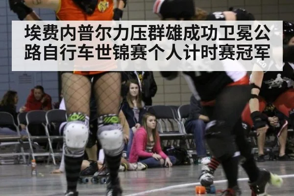 埃费内普尔力压群雄成功卫冕公路自行车世锦赛个人计时赛冠军