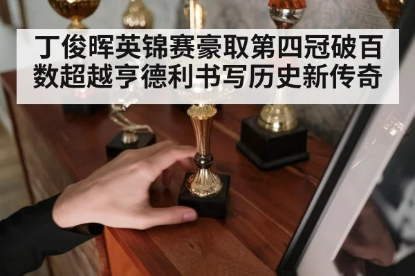 丁俊晖英锦赛豪取第四冠破百数超越亨德利书写历史新传奇
