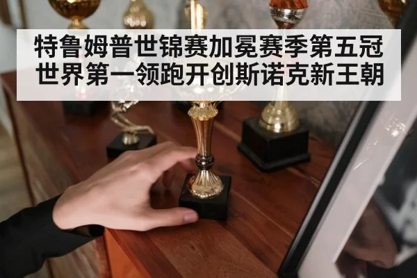 特鲁姆普世锦赛加冕赛季第五冠世界第一领跑开创斯诺克新王朝