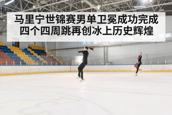 马里宁世锦赛男单卫冕成功完成四个四周跳再创冰上历史辉煌
