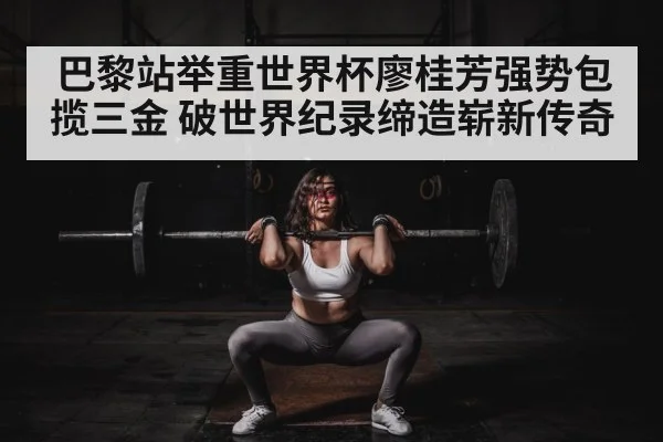 巴黎站举重世界杯廖桂芳强势包揽三金 破世界纪录缔造崭新传奇