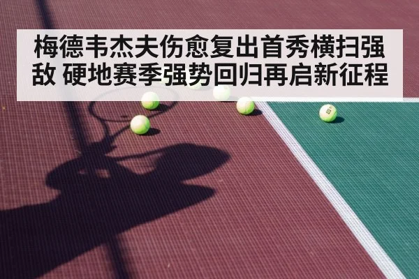 梅德韦杰夫伤愈复出首秀横扫强敌 硬地赛季强势回归再启新征程