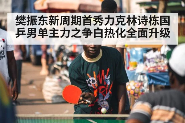 樊振东新周期首秀力克林诗栋国乒男单主力之争白热化全面升级
